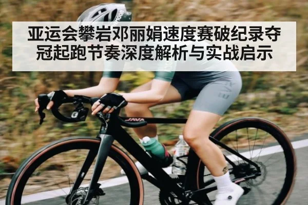 亚运会攀岩邓丽娟速度赛破纪录夺冠起跑节奏深度解析与实战启示