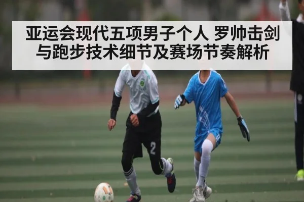 亚运会现代五项男子个人 罗帅击剑与跑步技术细节及赛场节奏解析（c7c7.app）