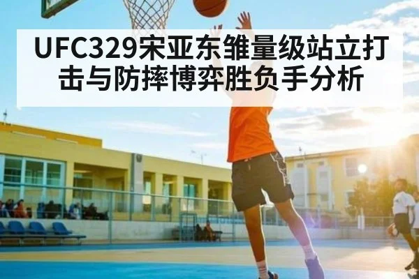 UFC329宋亚东雏量级站立打击与防摔博弈胜负手分析（c7c7.app）
