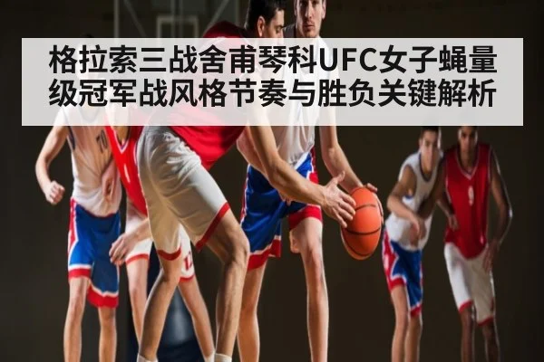 格拉索三战舍甫琴科UFC女子蝇量级冠军战风格节奏与胜负关键解析（c7c7.app）